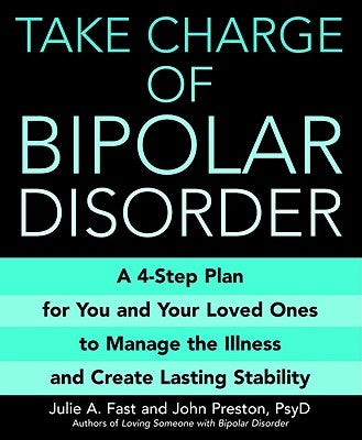 Take Charge of Bipolar Disorder: A 4-Step Plan for You and Your Loved Ones to Manage the Illness and Create Lasting Stability by Fast, Julie A.