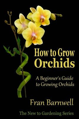 How to Grow Orchids: A Beginner's Guide to Growing Orchids by Barnwell, Fran