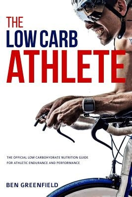 The Low-Carb Athlete: The Official Low-Carbohydrate Nutrition Guide for Endurance and Performance by Greenfield, Ben