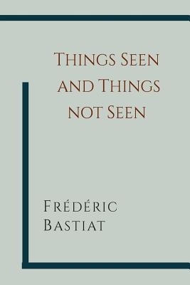 Things Seen and Things Not Seen by Bastiat, Frederic