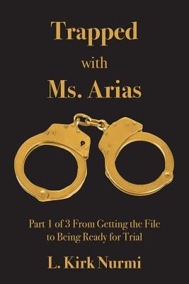 Trapped with Ms. Arias: Part 1 of 3 From Getting the File to Being Ready for Trial by Nurmi, L. Kirk