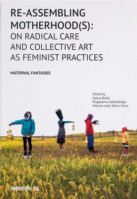 Re-Assembling Motherhood(s): On Radical Care and Collective Art as Feminist Practices by Bailer, Sascia
