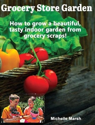 Grocery Store Garden: How to Grow a Beautiful, Tasty Indoor Garden from Grocery Scraps by Marsh, Michelle