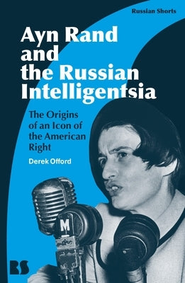 Ayn Rand and the Russian Intelligentsia: The Origins of an Icon of the American Right by Offord, Derek