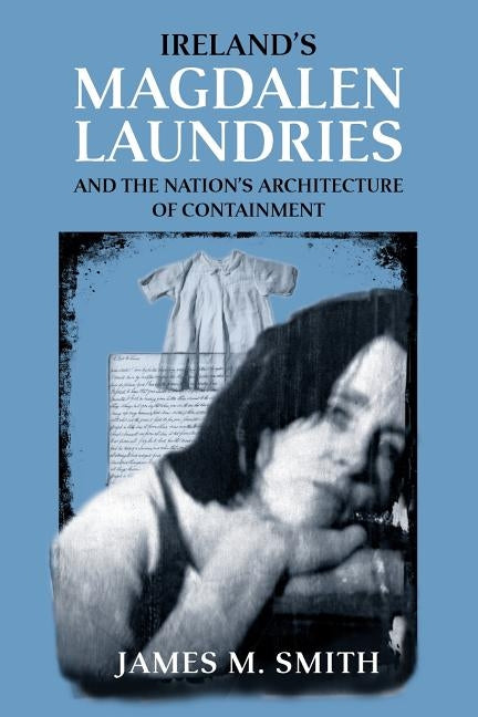 Ireland's Magdalen Laundries and the Nation's Architecture of Containment by Smith, James M.