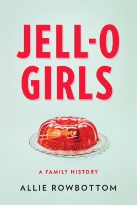 Jell-O Girls: A Family History by Rowbottom, Allie