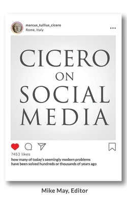 Cicero on Social Media: What the Great Thinkers of the Past say about the Problems of the Present by May, Mike