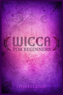 Wicca for Beginners: Guide to Learn the Secrets of Witchcraft with Wiccan Spells, Moon Rituals, Tarot, Meditation, Herbal Power, Crystal, a by Elledge, Otis