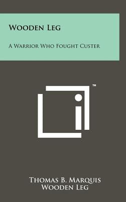 Wooden Leg: A Warrior Who Fought Custer by Marquis, Thomas B.