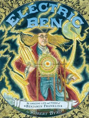 Electric Ben: The Amazing Life and Times of Benjamin Franklin by Byrd, Robert