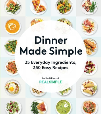 Dinner Made Simple: 35 Everyday Ingredients, 350 Easy Recipes by The Editors of Real Simple