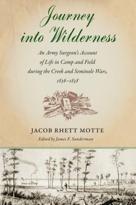 Journey into Wilderness: An Army Surgeon's Account of Life in Camp and Field during the Creek and Seminole Wars, 1836-1838 by Motte, Jacob Rhett