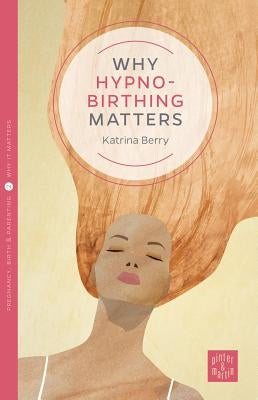 Why Hypno-Birthing Matters by Berry, Katrina