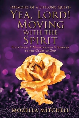 Yea, Lord! Moving with the Spirit: Fifty Years a Minister and a Scholar to the Glory of God by Mitchell, Mozella G.