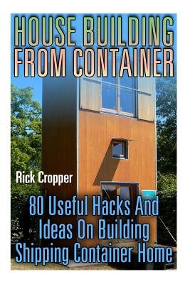 House Building From Container: 80 Useful Hacks And Ideas On Building Shipping Container Home: (Tiny Houses Plans, Interior Design Books, Architecture by Cropper, Rick