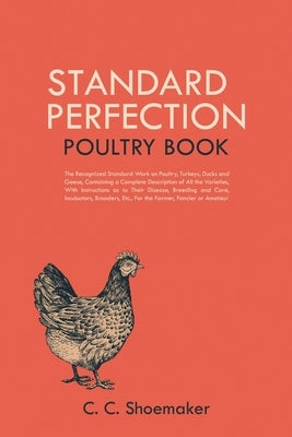 Standard Perfection Poultry Book: The Recognized Standard Work on Poultry, Turkeys, Ducks and Geese, Containing a Complete Description of All the Vari by Shoemaker, C. C.