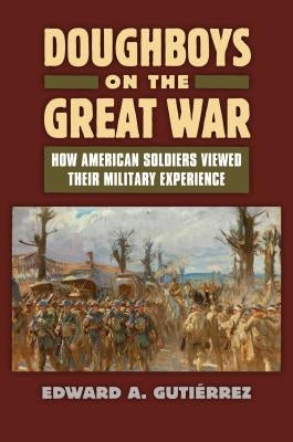 Doughboys on the Great War: How American Soldiers Viewed Their Military Experience by Guti&#232;rrez, Edward A.