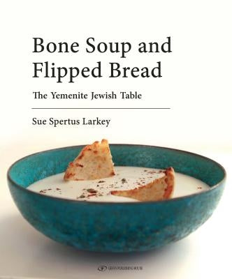 Bone Soup and Flipped Bread: The Yemenite Jewish Kitchen by Spertus Larkey, Sue