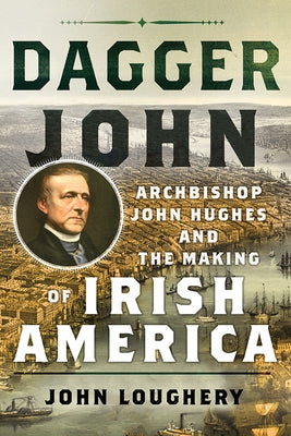 Dagger John: Archbishop John Hughes and the Making of Irish America by Loughery, John