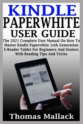 Kindle Paperwhite User Guide: The 2021 Complete User Manual On How To Master Kindle Paperwhite 1oth Generation E-Reader Tablet For Beginners And Sen by Mallack, Thomas