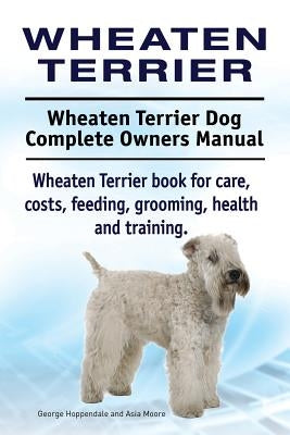 Wheaten Terrier. Wheaten Terrier Dog Complete Owners Manual. Wheaten Terrier book for care, costs, feeding, grooming, health and training. by Moore, Asia