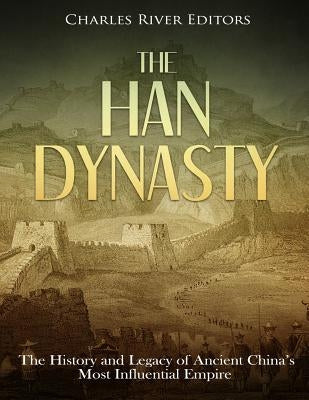 The Han Dynasty: The History and Legacy of Ancient China's Most Influential Empire by Charles River Editors