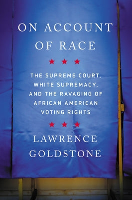 On Account of Race: The Supreme Court, White Supremacy, and the Ravaging of African American Voting Rights by Goldstone, Lawrence