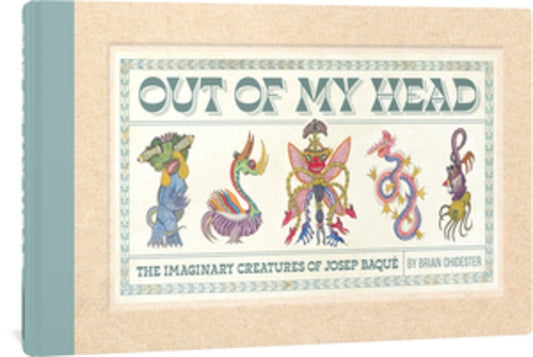 Out of My Head: The Imaginary Creatures of Josep Baqué by Chidester, Brian