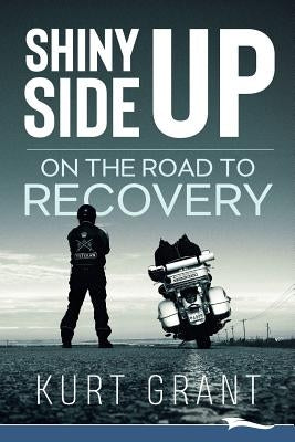 Shiny Side Up: On the Road to Recovery by Grant, Kurt