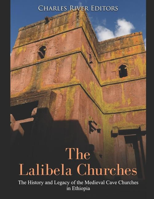 The Lalibela Churches: The History and Legacy of the Medieval Cave Churches in Ethiopia by Charles River Editors