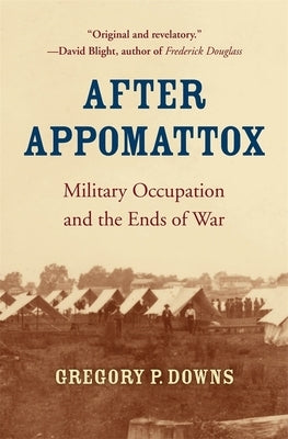 After Appomattox: Military Occupation and the Ends of War by Downs, Gregory P.