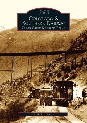 Colorado and Southern Railway: Clear Creek Narrow Gauge by Lewis, Allan C.