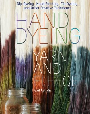 Hand Dyeing Yarn and Fleece: Dip-Dyeing, Hand-Painting, Tie-Dyeing, and Other Creative Techniques by Callahan, Gail