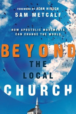 Beyond the Local Church: How Apostolic Movements Can Change the World by Metcalf, Sam