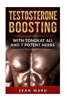 Testosterone: Testosterone Boosting With Tongkat Ali and 7 Potent Herbs by Ward, Sean