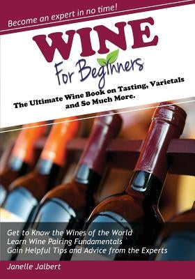 Wine for Beginners: The Ultimate Wine Book on Tasting, Varietals, and So Much More by Jalbert, Janelle