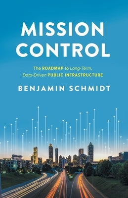 Mission Control: The Roadmap to Long-Term, Data-Driven Public Infrastructure by Schmidt, Benjamin