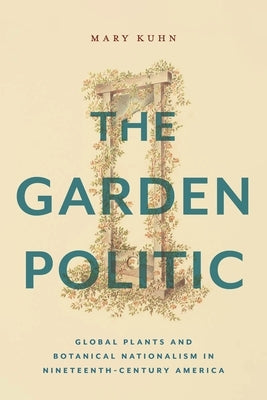 The Garden Politic: Global Plants and Botanical Nationalism in Nineteenth-Century America by Kuhn, Mary