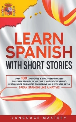 Learn Spanish with Short Stories: Over 100 Dialogues & Daily Used Phrases to Learn Spanish in no Time. Language Learning Lessons for Beginners to Impr by Mastery, Language