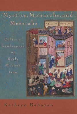 Mystics, Monarchs, and Messiahs: Cultural Landscapes of Early Modern Iran by Babayan, Kathryn