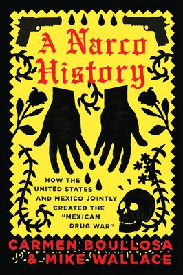 A Narco History: How the United States and Mexico Jointly Created the Mexican Drug War by Boullosa, Carmen