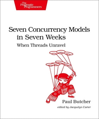 Seven Concurrency Models in Seven Weeks: When Threads Unravel by Butcher, Paul