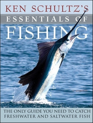 Ken Schultz's Essentials of Fishing: The Only Guide You Need to Catch Freshwater and Saltwater Fish by Schultz, Ken