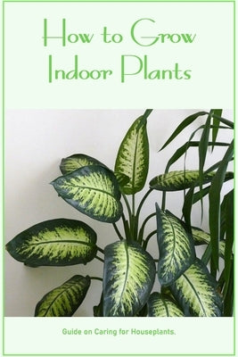 How to Grow Indoor Plants: Guide on Caring for Houseplants.: Care Instructions for Houseplants. by Donohoo, William