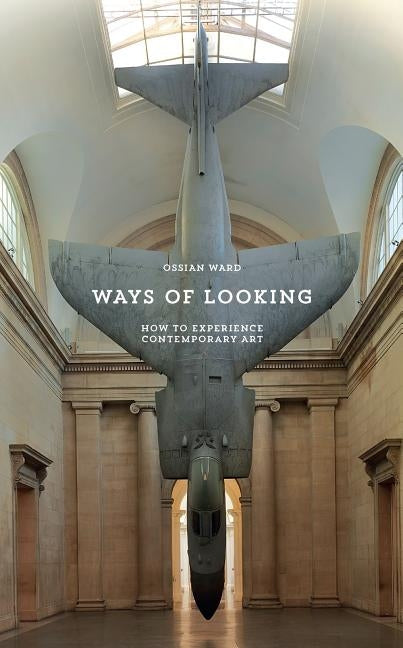 Ways of Looking: How to Experience Contemporary Art by Ward, Ossian