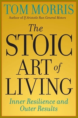 The Stoic Art of Living: Inner Resilience and Outer Results by Morris, Tom