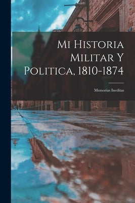 Mi Historia Militar Y Politica, 1810-1874: Memorias Ineditas by Anonymous