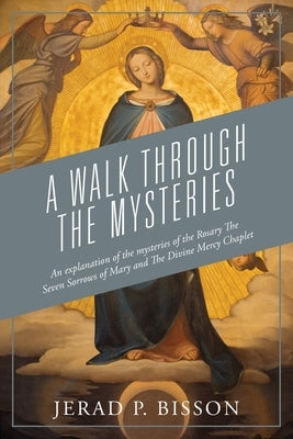 A Walk Through The Mysteries: An explanation of the mysteries of the Rosary The Seven Sorrows of Mary and The Divine Mercy Chaplet by Bisson, Jerad P.