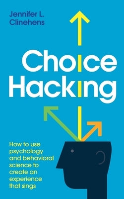 Choice Hacking: How to use psychology and behavioral science to create an experience that sings by Clinehens, Jennifer L.