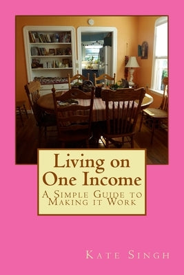 Living on One Income: A Simple Guide to Making it Work by Singh, Kate